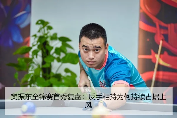 樊振东全锦赛首秀复盘:反手相持为何持续占据上风